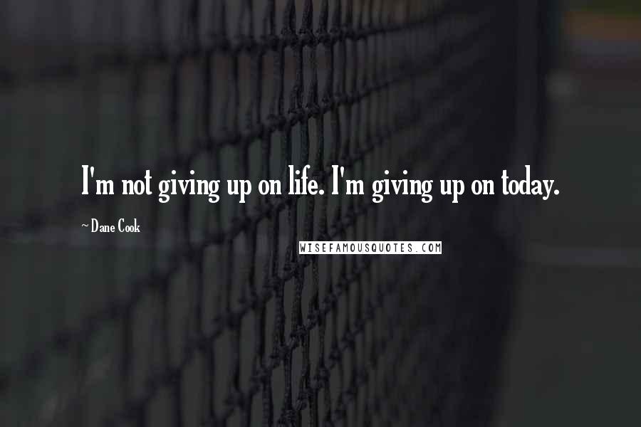Dane Cook Quotes: I'm not giving up on life. I'm giving up on today.