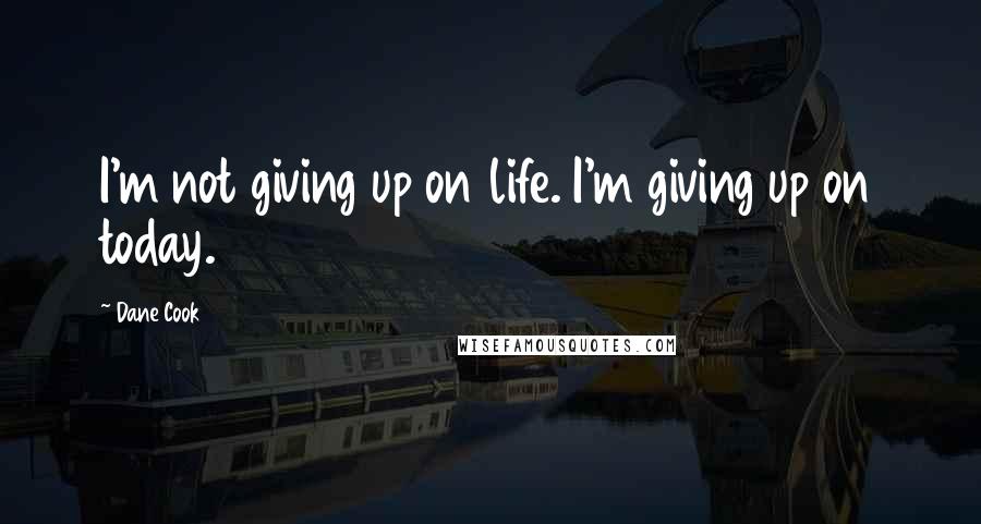 Dane Cook Quotes: I'm not giving up on life. I'm giving up on today.