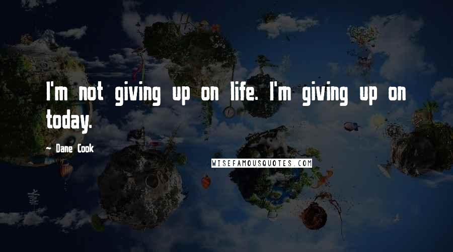 Dane Cook Quotes: I'm not giving up on life. I'm giving up on today.