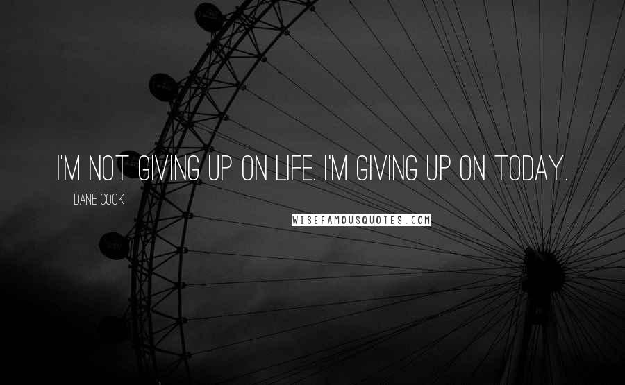 Dane Cook Quotes: I'm not giving up on life. I'm giving up on today.