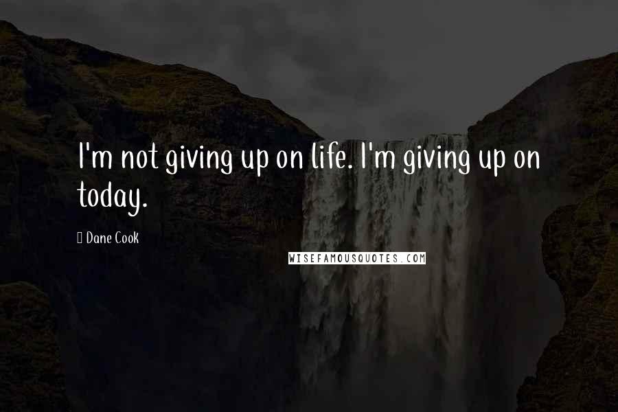 Dane Cook Quotes: I'm not giving up on life. I'm giving up on today.