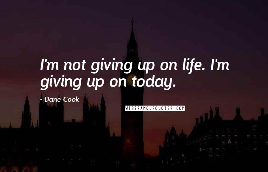 Dane Cook Quotes: I'm not giving up on life. I'm giving up on today.