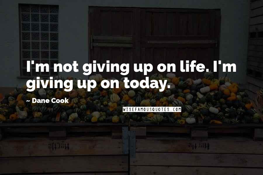 Dane Cook Quotes: I'm not giving up on life. I'm giving up on today.