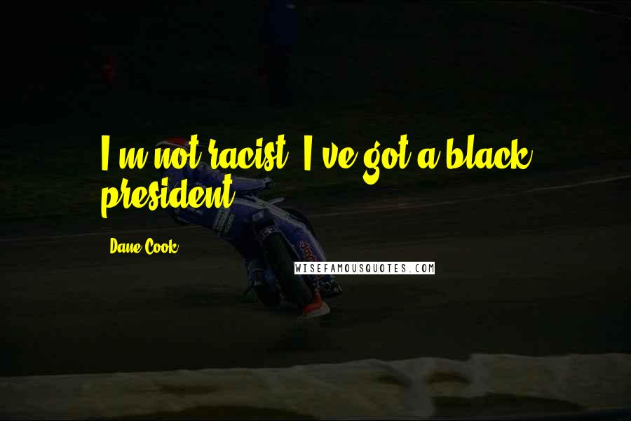 Dane Cook Quotes: I'm not racist, I've got a black president.