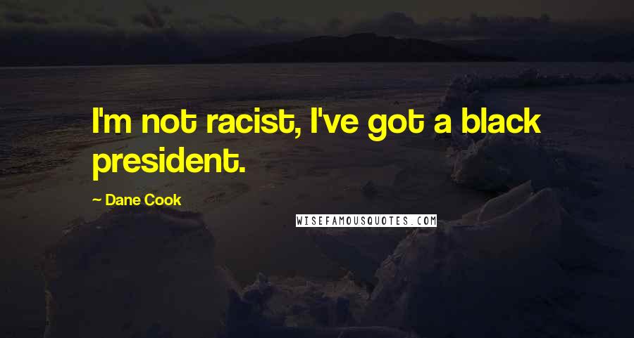 Dane Cook Quotes: I'm not racist, I've got a black president.