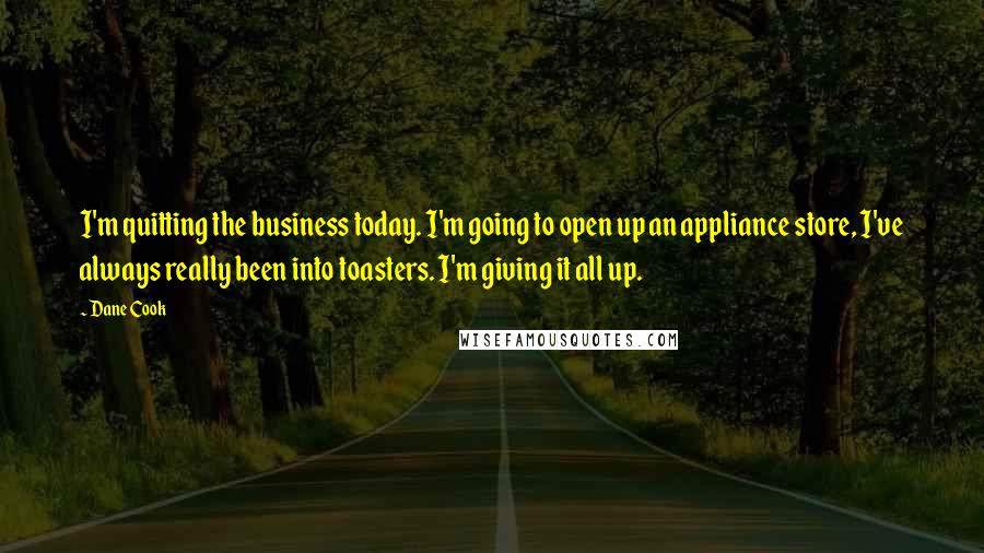 Dane Cook Quotes: I'm quitting the business today. I'm going to open up an appliance store, I've always really been into toasters. I'm giving it all up.