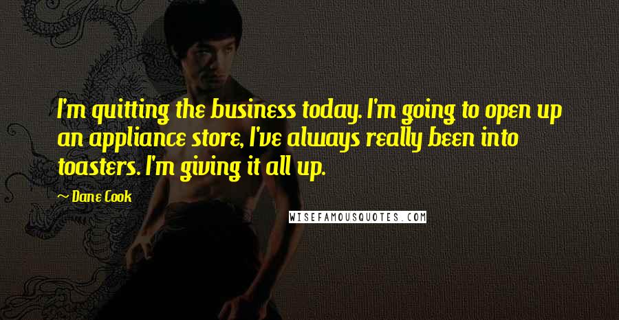 Dane Cook Quotes: I'm quitting the business today. I'm going to open up an appliance store, I've always really been into toasters. I'm giving it all up.