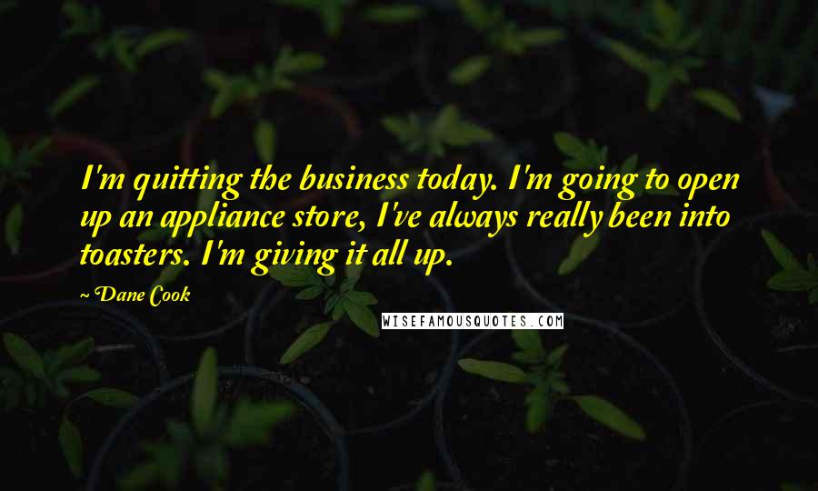 Dane Cook Quotes: I'm quitting the business today. I'm going to open up an appliance store, I've always really been into toasters. I'm giving it all up.