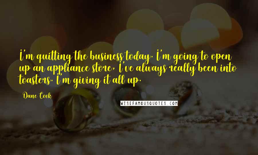 Dane Cook Quotes: I'm quitting the business today. I'm going to open up an appliance store, I've always really been into toasters. I'm giving it all up.