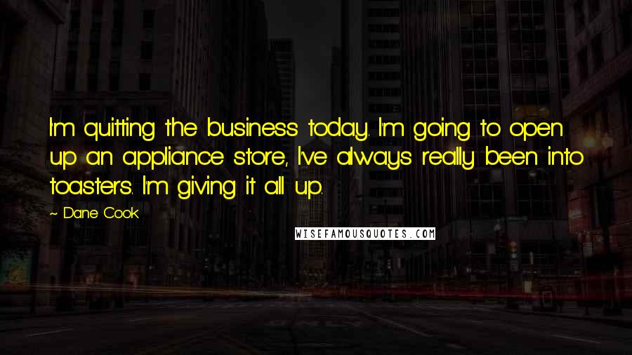 Dane Cook Quotes: I'm quitting the business today. I'm going to open up an appliance store, I've always really been into toasters. I'm giving it all up.