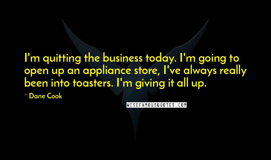 Dane Cook Quotes: I'm quitting the business today. I'm going to open up an appliance store, I've always really been into toasters. I'm giving it all up.