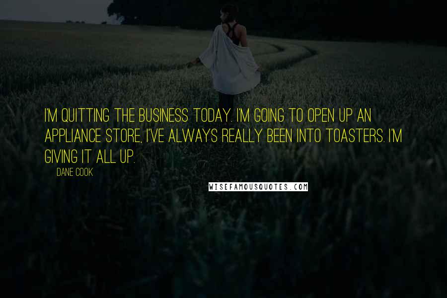 Dane Cook Quotes: I'm quitting the business today. I'm going to open up an appliance store, I've always really been into toasters. I'm giving it all up.