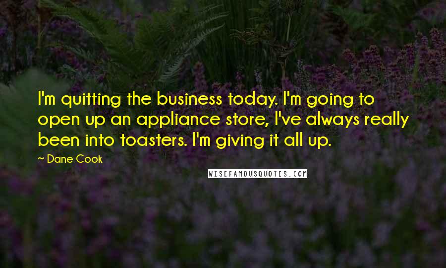 Dane Cook Quotes: I'm quitting the business today. I'm going to open up an appliance store, I've always really been into toasters. I'm giving it all up.