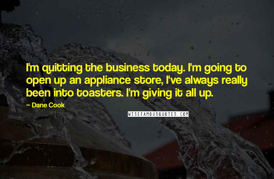 Dane Cook Quotes: I'm quitting the business today. I'm going to open up an appliance store, I've always really been into toasters. I'm giving it all up.