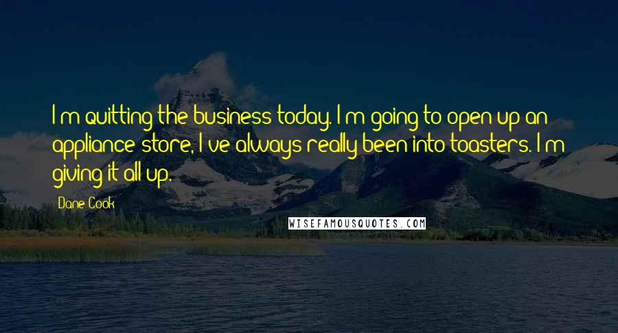Dane Cook Quotes: I'm quitting the business today. I'm going to open up an appliance store, I've always really been into toasters. I'm giving it all up.