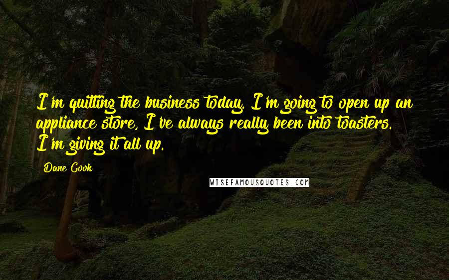 Dane Cook Quotes: I'm quitting the business today. I'm going to open up an appliance store, I've always really been into toasters. I'm giving it all up.