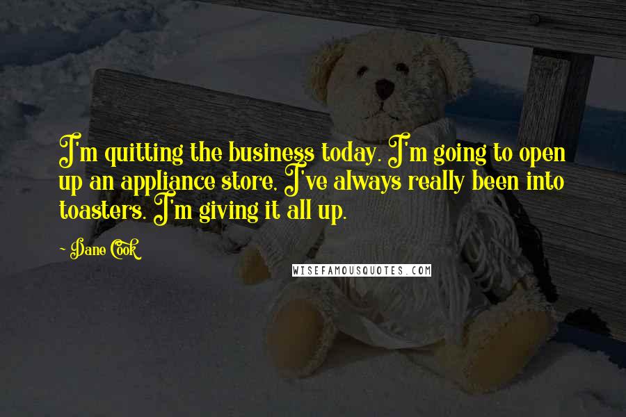 Dane Cook Quotes: I'm quitting the business today. I'm going to open up an appliance store, I've always really been into toasters. I'm giving it all up.