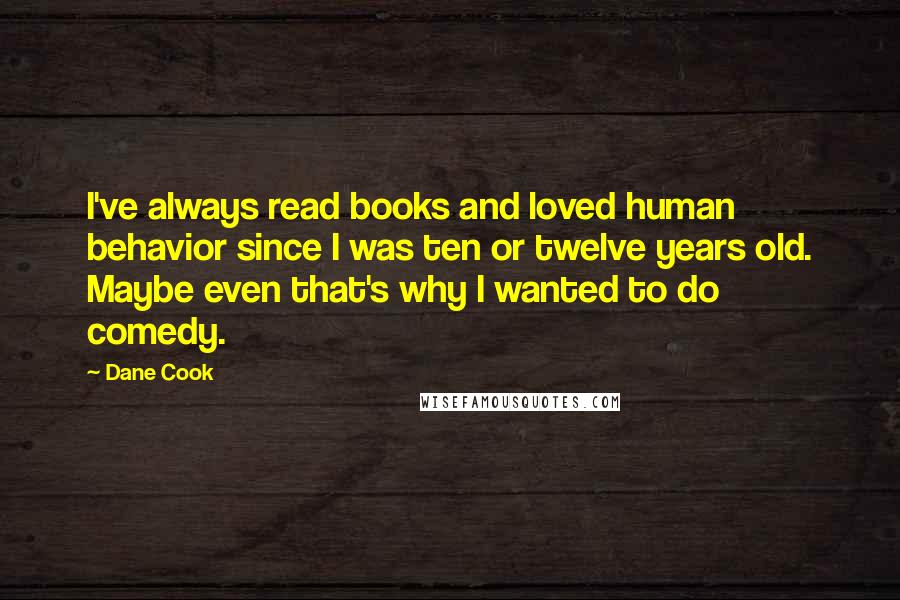 Dane Cook Quotes: I've always read books and loved human behavior since I was ten or twelve years old. Maybe even that's why I wanted to do comedy.