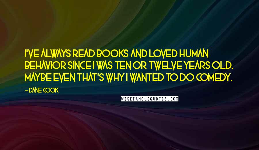 Dane Cook Quotes: I've always read books and loved human behavior since I was ten or twelve years old. Maybe even that's why I wanted to do comedy.