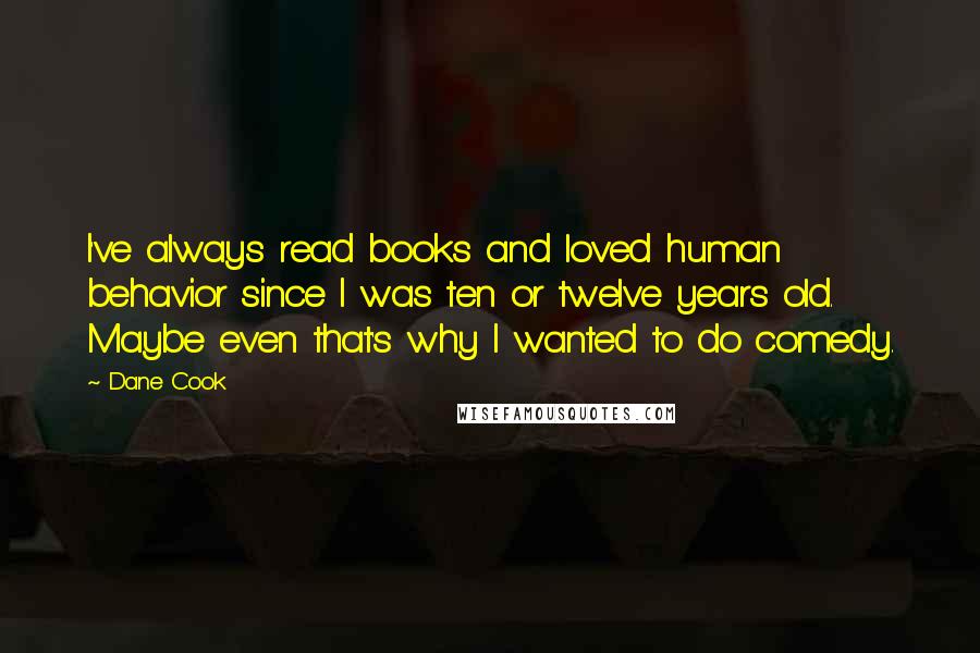 Dane Cook Quotes: I've always read books and loved human behavior since I was ten or twelve years old. Maybe even that's why I wanted to do comedy.