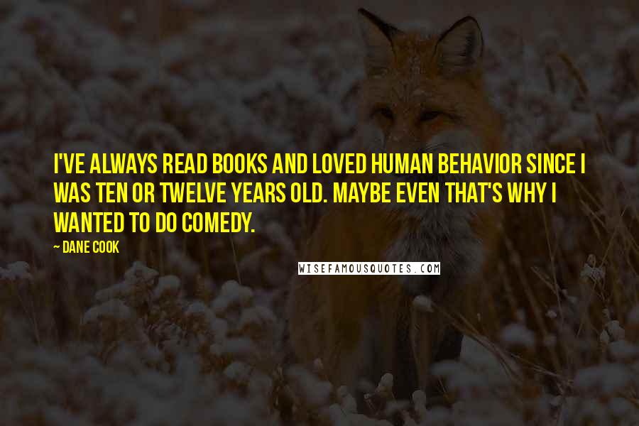 Dane Cook Quotes: I've always read books and loved human behavior since I was ten or twelve years old. Maybe even that's why I wanted to do comedy.