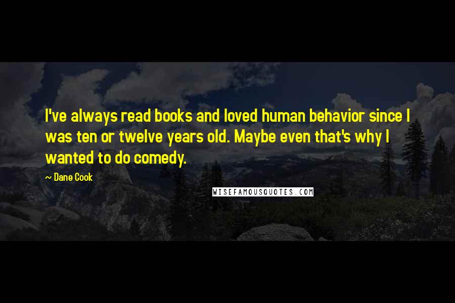 Dane Cook Quotes: I've always read books and loved human behavior since I was ten or twelve years old. Maybe even that's why I wanted to do comedy.