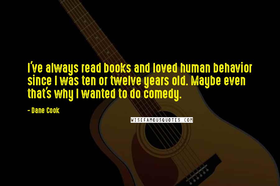 Dane Cook Quotes: I've always read books and loved human behavior since I was ten or twelve years old. Maybe even that's why I wanted to do comedy.
