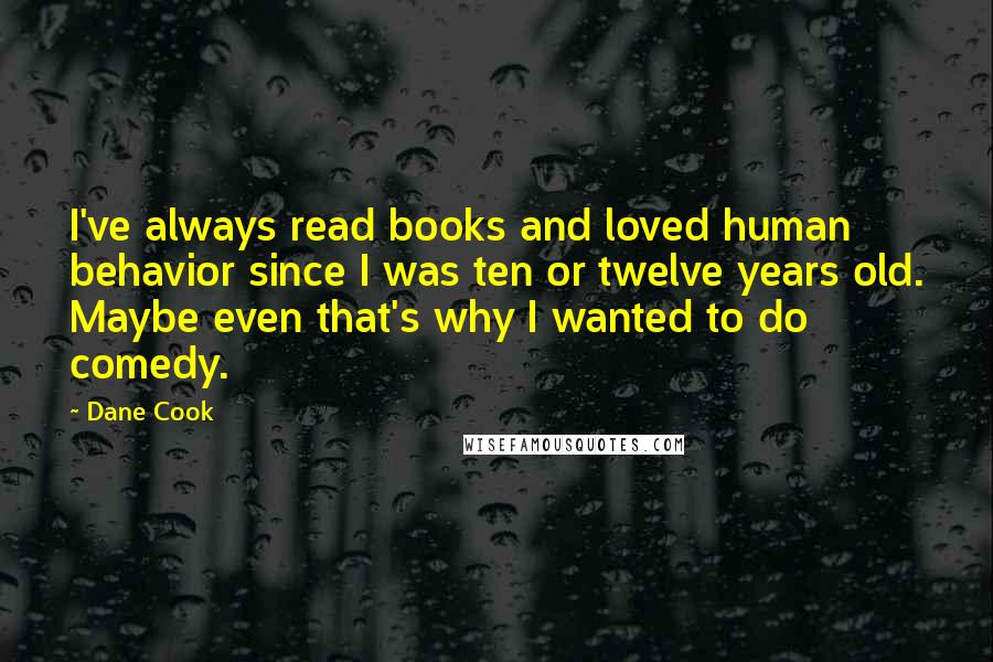 Dane Cook Quotes: I've always read books and loved human behavior since I was ten or twelve years old. Maybe even that's why I wanted to do comedy.