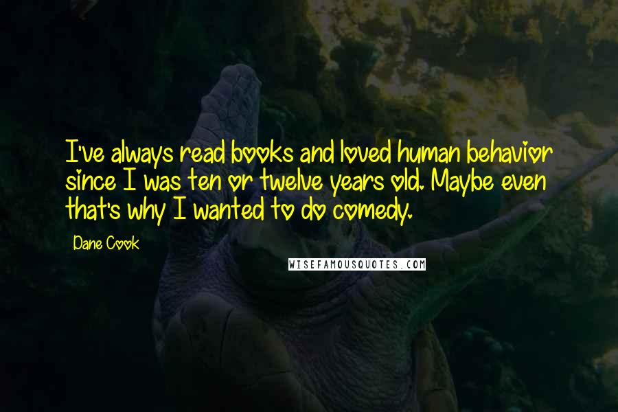 Dane Cook Quotes: I've always read books and loved human behavior since I was ten or twelve years old. Maybe even that's why I wanted to do comedy.