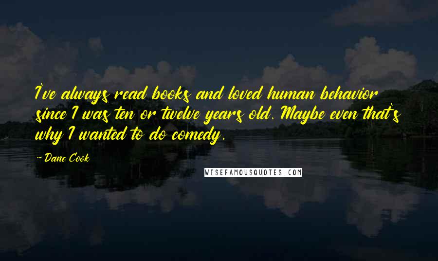 Dane Cook Quotes: I've always read books and loved human behavior since I was ten or twelve years old. Maybe even that's why I wanted to do comedy.