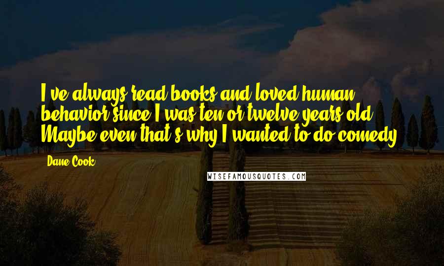 Dane Cook Quotes: I've always read books and loved human behavior since I was ten or twelve years old. Maybe even that's why I wanted to do comedy.
