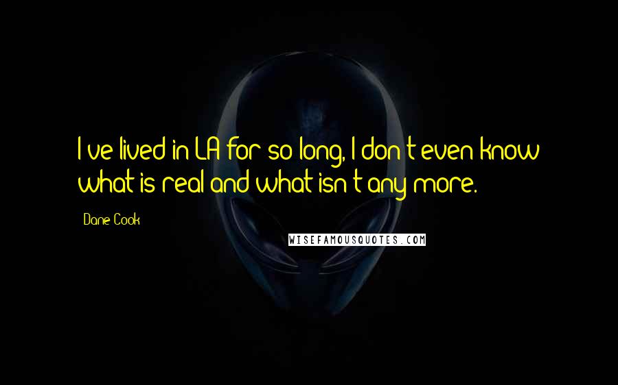 Dane Cook Quotes: I've lived in LA for so long, I don't even know what is real and what isn't any more.