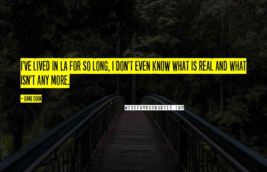 Dane Cook Quotes: I've lived in LA for so long, I don't even know what is real and what isn't any more.