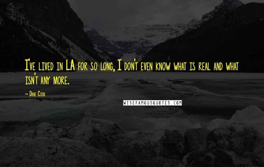 Dane Cook Quotes: I've lived in LA for so long, I don't even know what is real and what isn't any more.