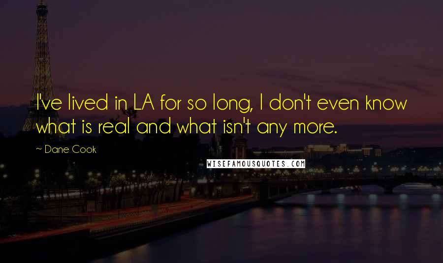 Dane Cook Quotes: I've lived in LA for so long, I don't even know what is real and what isn't any more.