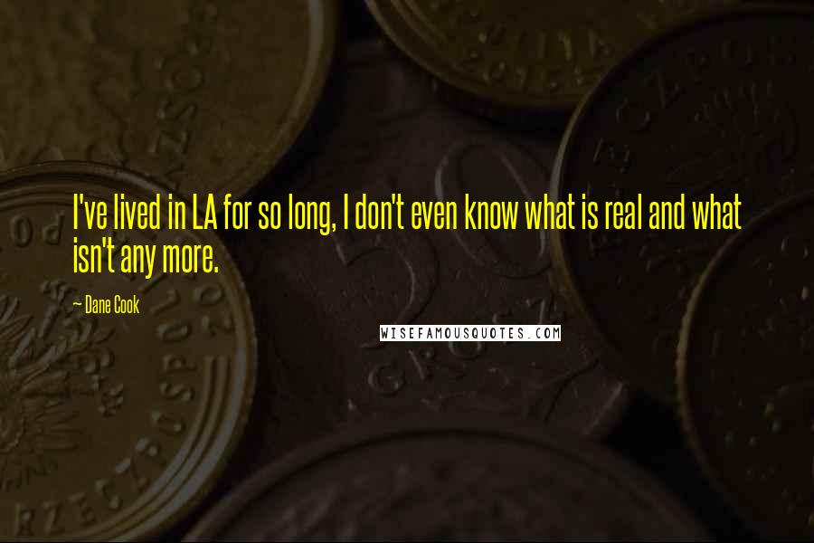 Dane Cook Quotes: I've lived in LA for so long, I don't even know what is real and what isn't any more.