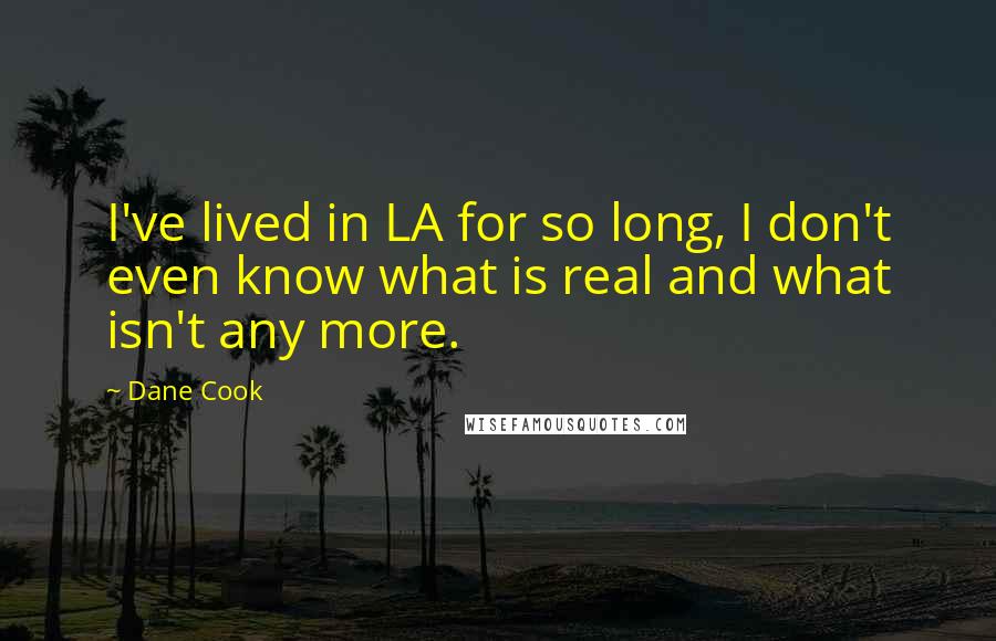 Dane Cook Quotes: I've lived in LA for so long, I don't even know what is real and what isn't any more.