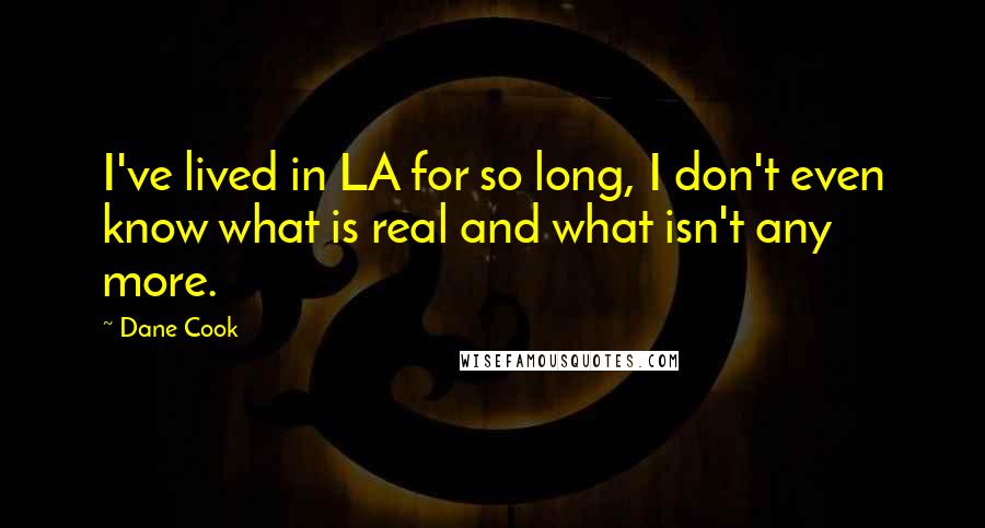 Dane Cook Quotes: I've lived in LA for so long, I don't even know what is real and what isn't any more.