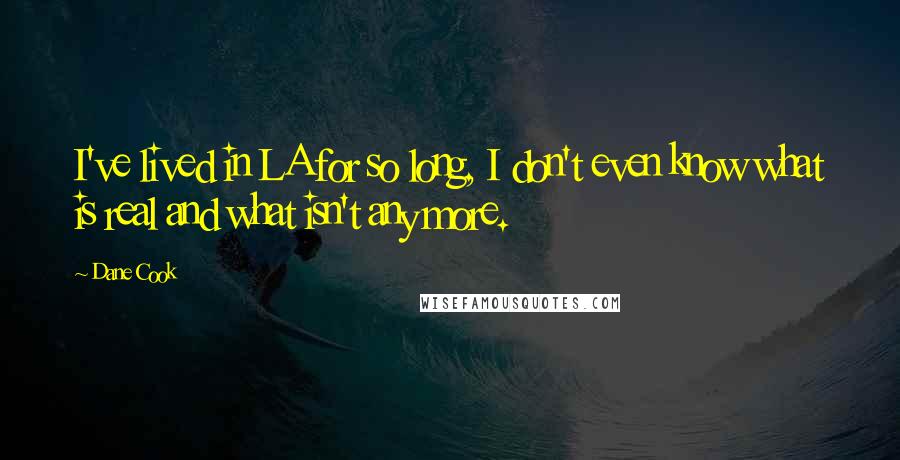 Dane Cook Quotes: I've lived in LA for so long, I don't even know what is real and what isn't any more.