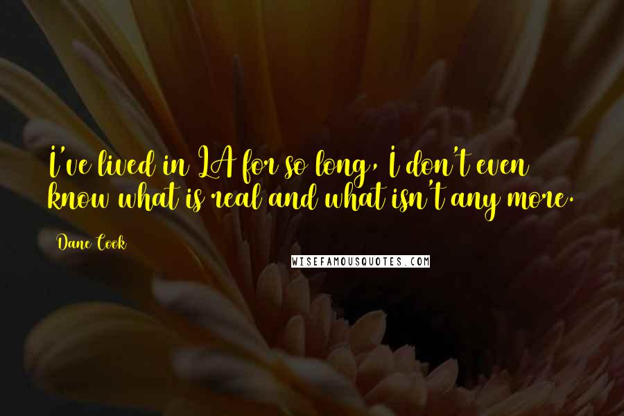Dane Cook Quotes: I've lived in LA for so long, I don't even know what is real and what isn't any more.