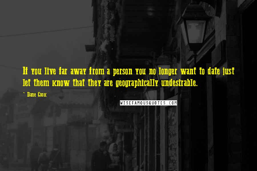 Dane Cook Quotes: If you live far away from a person you no longer want to date just let them know that they are geographically undesirable.