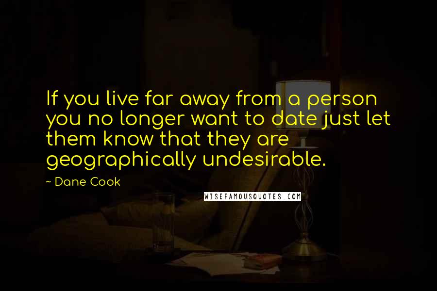 Dane Cook Quotes: If you live far away from a person you no longer want to date just let them know that they are geographically undesirable.