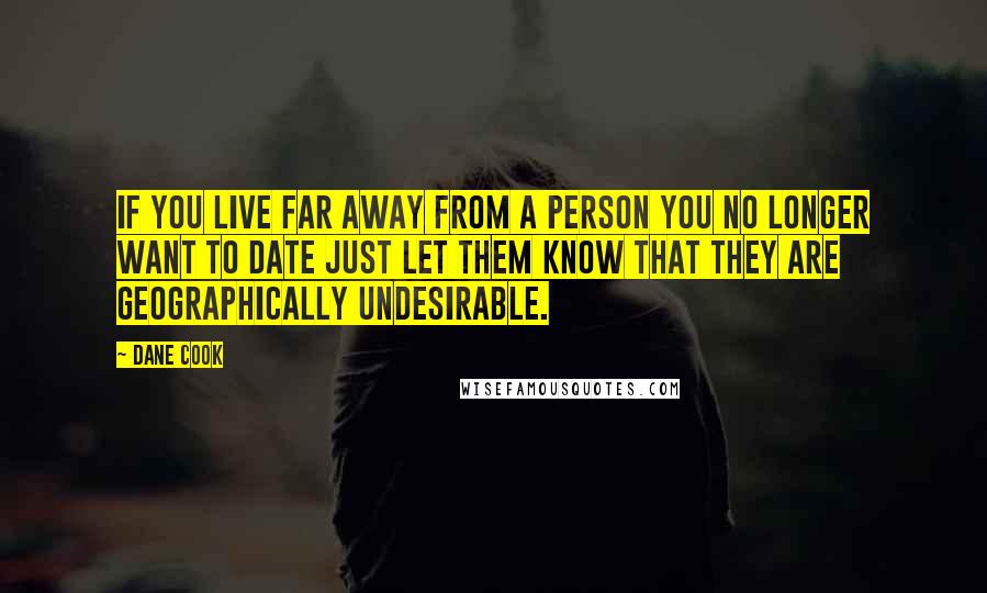 Dane Cook Quotes: If you live far away from a person you no longer want to date just let them know that they are geographically undesirable.