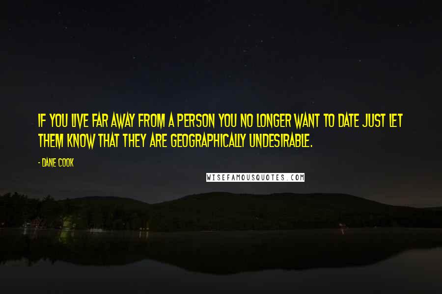 Dane Cook Quotes: If you live far away from a person you no longer want to date just let them know that they are geographically undesirable.