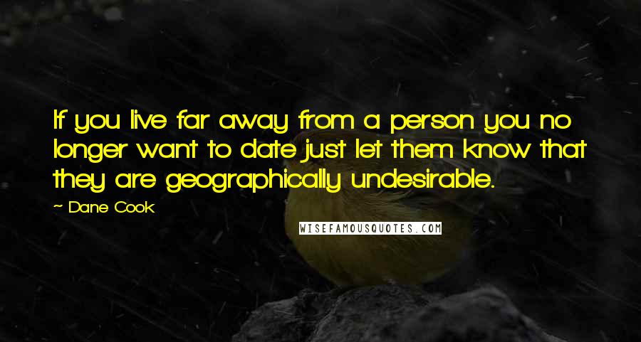 Dane Cook Quotes: If you live far away from a person you no longer want to date just let them know that they are geographically undesirable.