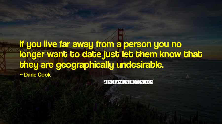 Dane Cook Quotes: If you live far away from a person you no longer want to date just let them know that they are geographically undesirable.