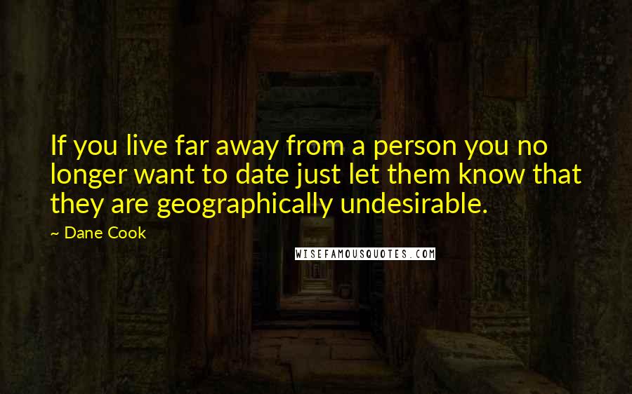 Dane Cook Quotes: If you live far away from a person you no longer want to date just let them know that they are geographically undesirable.