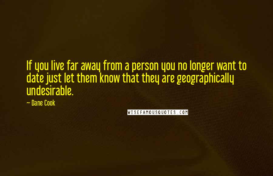 Dane Cook Quotes: If you live far away from a person you no longer want to date just let them know that they are geographically undesirable.