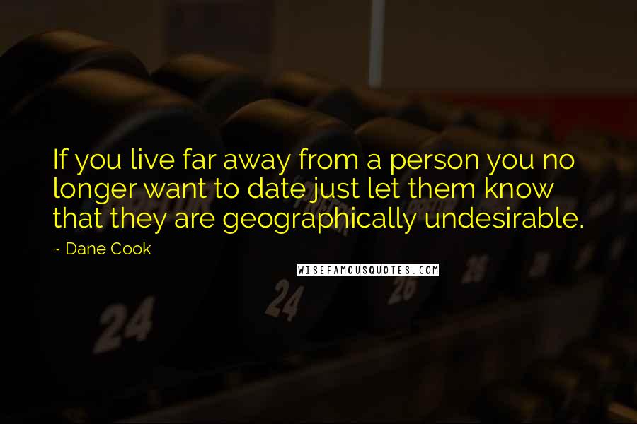 Dane Cook Quotes: If you live far away from a person you no longer want to date just let them know that they are geographically undesirable.