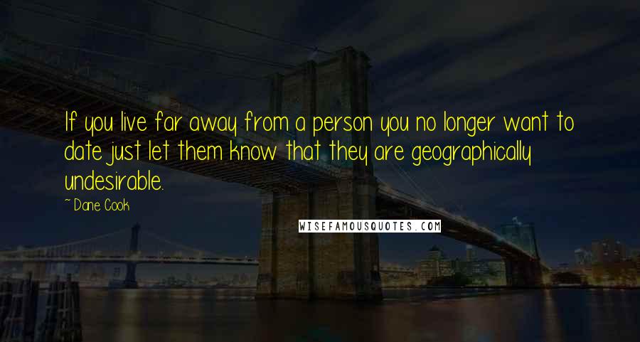 Dane Cook Quotes: If you live far away from a person you no longer want to date just let them know that they are geographically undesirable.